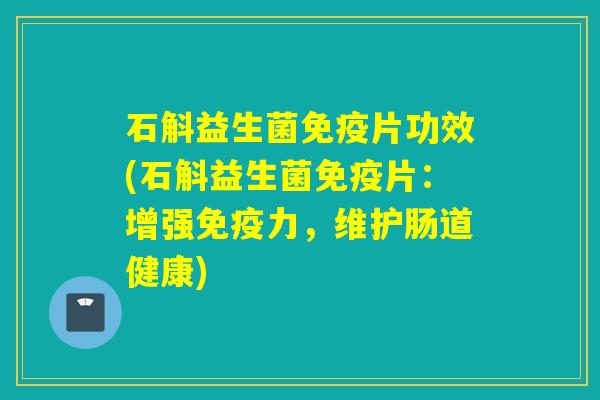 石斛益生菌免疫片功效(石斛益生菌免疫片：增强免疫力，维护肠道健康)
