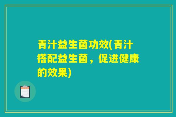 青汁益生菌功效(青汁搭配益生菌，促进健康的效果)