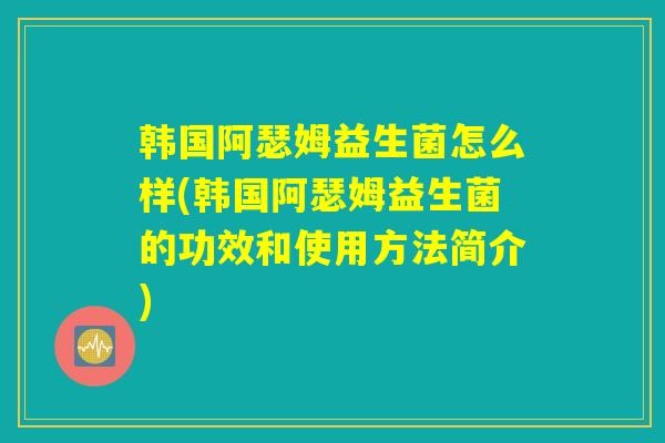 韩国阿瑟姆益生菌怎么样(韩国阿瑟姆益生菌的功效和使用方法简介)