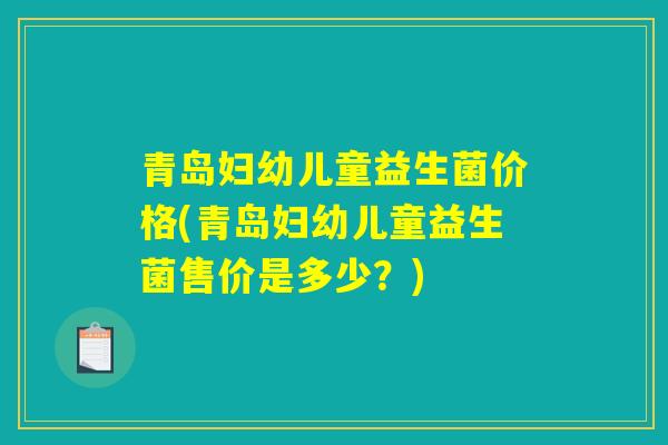 青岛妇幼儿童益生菌价格(青岛妇幼儿童益生菌售价是多少？)