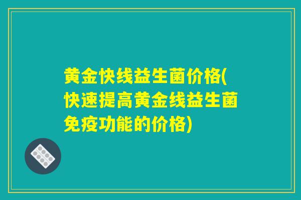 黄金快线益生菌价格(快速提高黄金线益生菌免疫功能的价格)