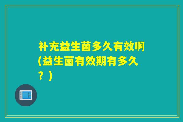 补充益生菌多久有效啊(益生菌有效期有多久？)
