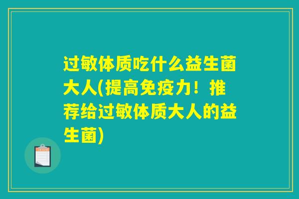 过敏体质吃什么益生菌大人(提高免疫力！推荐给过敏体质大人的益生菌)
