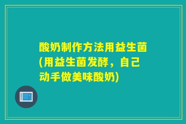 酸奶制作方法用益生菌(用益生菌发酵，自己动手做美味酸奶)