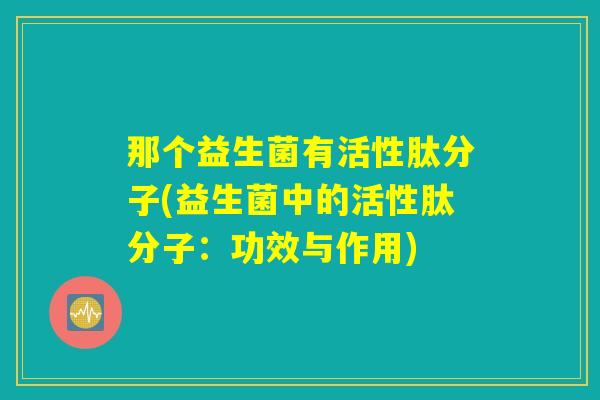 那个益生菌有活性肽分子(益生菌中的活性肽分子：功效与作用)