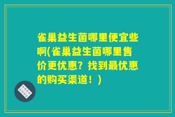 雀巢益生菌哪里便宜些啊(雀巢益生菌哪里售价更优惠？找到最优惠的购买渠道！)