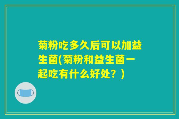 菊粉吃多久后可以加益生菌(菊粉和益生菌一起吃有什么好处？)