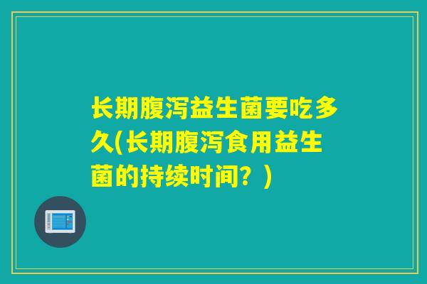 长期腹泻益生菌要吃多久(长期腹泻食用益生菌的持续时间？)