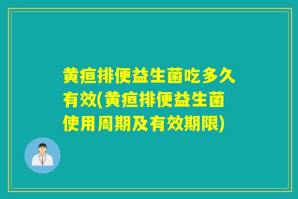 黄疸排便益生菌吃多久有效(黄疸排便益生菌使用周期及有效期限)