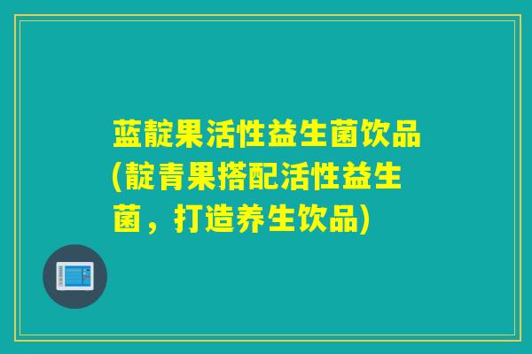 蓝靛果活性益生菌饮品(靛青果搭配活性益生菌，打造养生饮品)