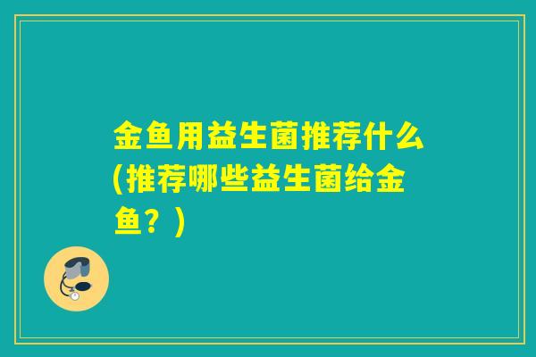 金鱼用益生菌推荐什么(推荐哪些益生菌给金鱼？)