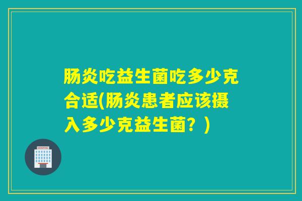 吃益生菌吃多少克合适(患者应该摄入多少克益生菌?) 吃益生菌吃多少克合适(患者应该摄入多少克益生菌?)