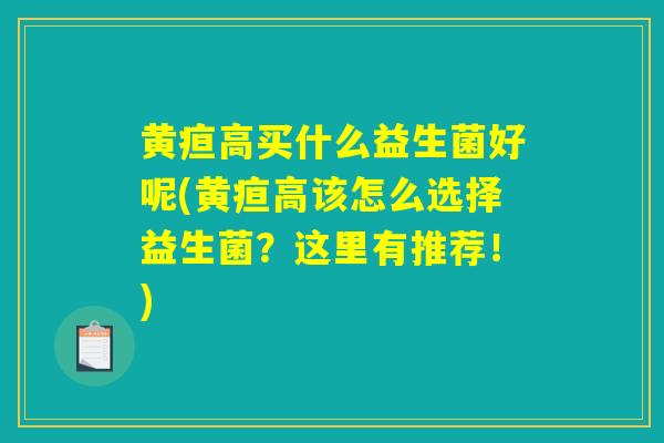 黄疸高买什么益生菌好呢(黄疸高该怎么选择益生菌?这里有推荐!) 黄疸高买什么益生菌好呢(黄疸高该怎么选择益生菌?这里有推荐!)