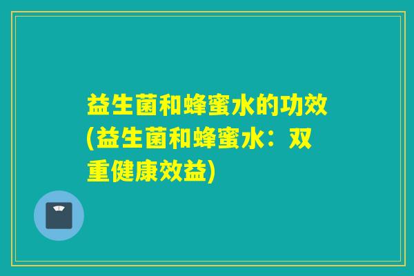 益生菌和蜂蜜水的功效(益生菌和蜂蜜水：双重健康效益)