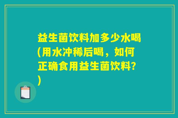益生菌饮料加多少水喝(用水冲稀后喝，如何正确食用益生菌饮料？)