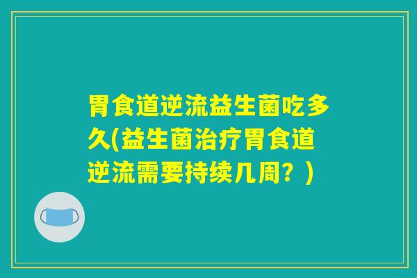 胃食道逆流益生菌吃多久(益生菌治疗胃食道逆流需要持续几周？)