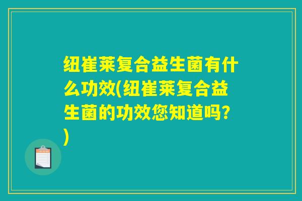 纽崔莱复合益生菌有什么功效(纽崔莱复合益生菌的功效您知道吗？)