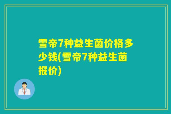 雪帝7种益生菌价格多少钱(雪帝7种益生菌报价)