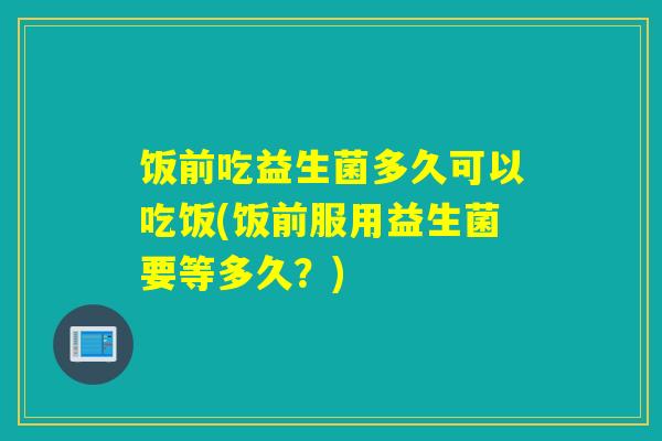 饭前吃益生菌多久可以吃饭(饭前服用益生菌要等多久？)