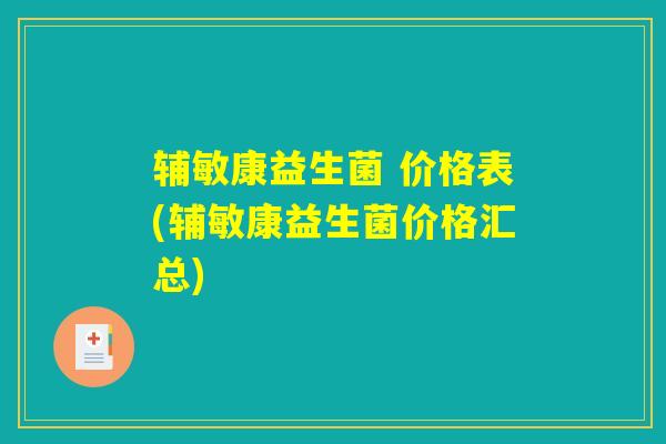 辅敏康益生菌 价格表(辅敏康益生菌价格汇总) 辅敏康益生菌 价格表(辅敏康益生菌价格汇总)