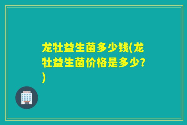 龙牡益生菌多少钱(龙牡益生菌价格是多少？)