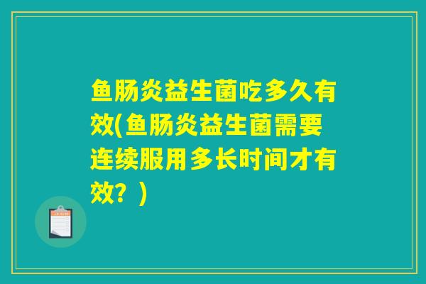鱼肠炎益生菌吃多久有效(鱼肠炎益生菌需要连续服用多长时间才有效？)