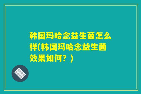韩国玛哈念益生菌怎么样(韩国玛哈念益生菌效果如何？)