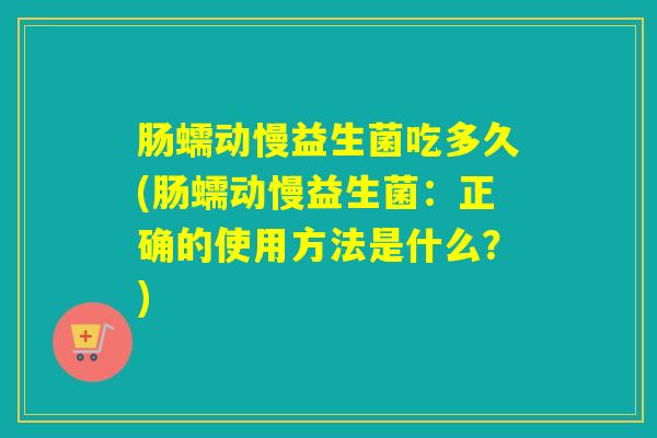 肠蠕动慢益生菌吃多久(肠蠕动慢益生菌：正确的使用方法是什么？)