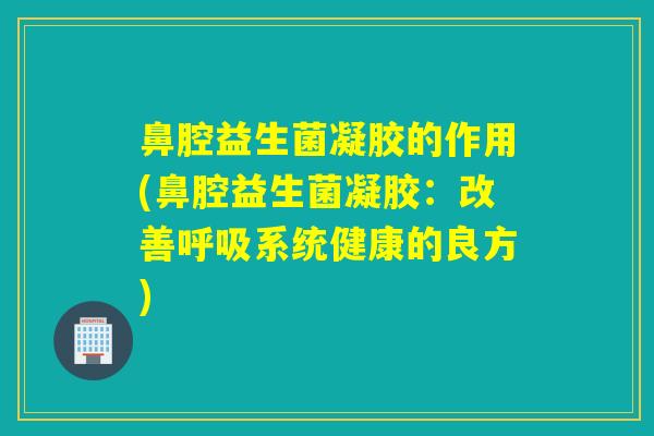 鼻腔益生菌凝胶的作用(鼻腔益生菌凝胶：改善呼吸系统健康的良方)