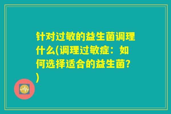 针对过敏的益生菌调理什么(调理过敏症：如何选择适合的益生菌？)