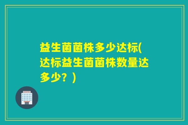 益生菌菌株多少达标(达标益生菌菌株数量达多少？)
