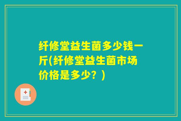 纤修堂益生菌多少钱一斤(纤修堂益生菌市场价格是多少？)