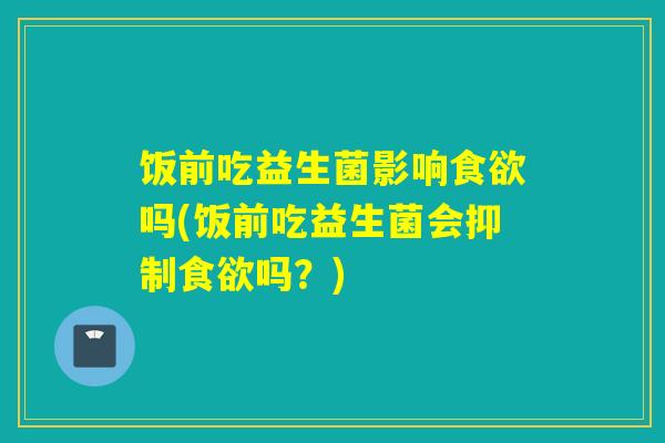饭前吃益生菌影响食欲吗(饭前吃益生菌会抑制食欲吗？)