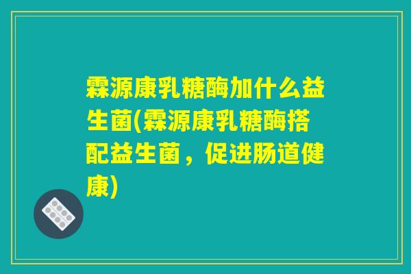 霖源康乳糖酶加什么益生菌(霖源康乳糖酶搭配益生菌，促进肠道健康)