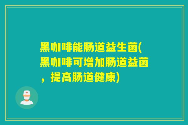 黑咖啡能肠道益生菌(黑咖啡可增加肠道益菌，提高肠道健康)