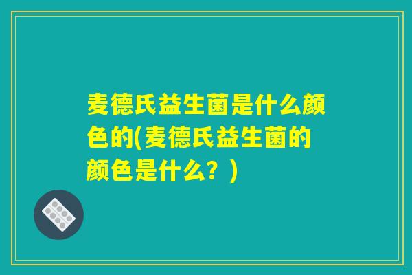 麦德氏益生菌是什么颜色的(麦德氏益生菌的颜色是什么？)