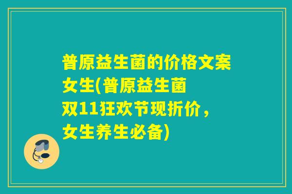 普原益生菌的价格文案女生(普原益生菌  双11狂欢节现折价，女生养生必备)