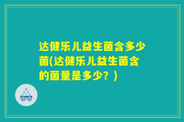 达健乐儿益生菌含多少菌(达健乐儿益生菌含的菌量是多少？)