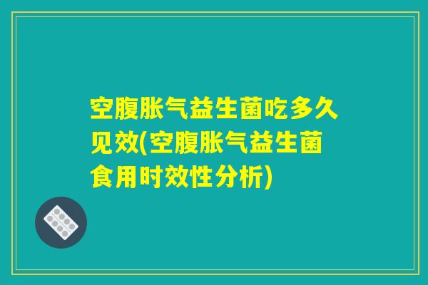 空腹胀气益生菌吃多久见效(空腹胀气益生菌食用时效性分析)