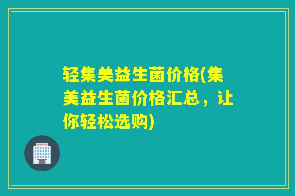 轻集美益生菌价格(集美益生菌价格汇总，让你轻松选购)