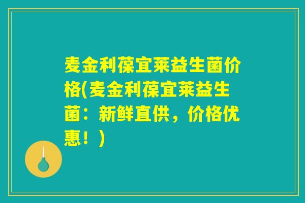 麦金利葆宜莱益生菌价格(麦金利葆宜莱益生菌：新鲜直供，价格优惠！)