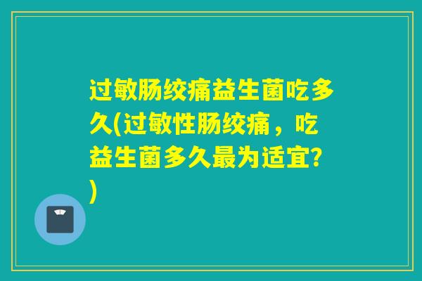 过敏肠绞痛益生菌吃多久(过敏性肠绞痛，吃益生菌多久最为适宜？)