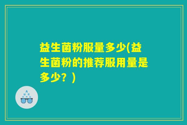 益生菌粉服量多少(益生菌粉的推荐服用量是多少？)