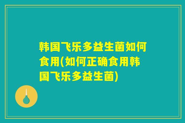 韩国飞乐多益生菌如何食用(如何正确食用韩国飞乐多益生菌)