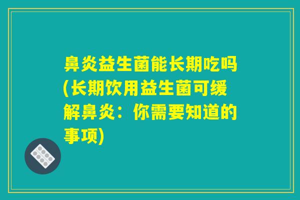 鼻炎益生菌能长期吃吗(长期饮用益生菌可缓解鼻炎：你需要知道的事项)