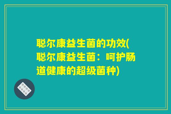 聪尔康益生菌的功效(聪尔康益生菌：呵护肠道健康的超级菌种)