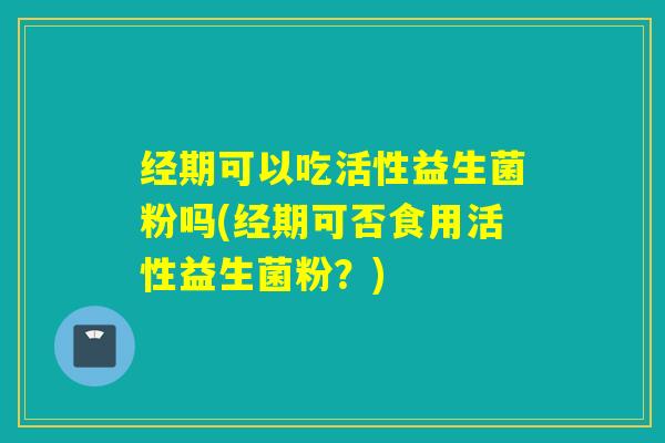 经期可以吃活性益生菌粉吗(经期可否食用活性益生菌粉？)