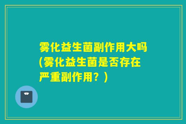 雾化益生菌副作用大吗(雾化益生菌是否存在严重副作用？)