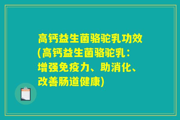 高钙益生菌骆驼乳功效(高钙益生菌骆驼乳：增强免疫力、助消化、改善肠道健康)