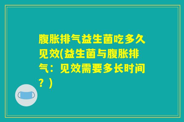 腹胀排气益生菌吃多久见效(益生菌与腹胀排气：见效需要多长时间？)